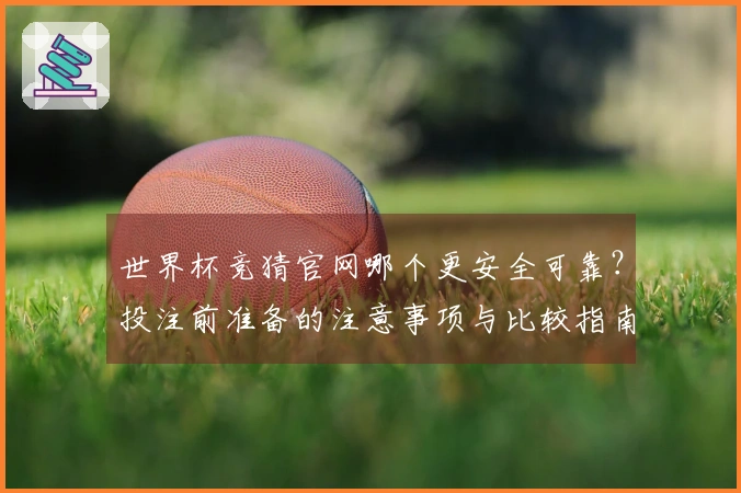 世界杯竞猜官网哪个更安全可靠？投注前准备的注意事项与比较指南