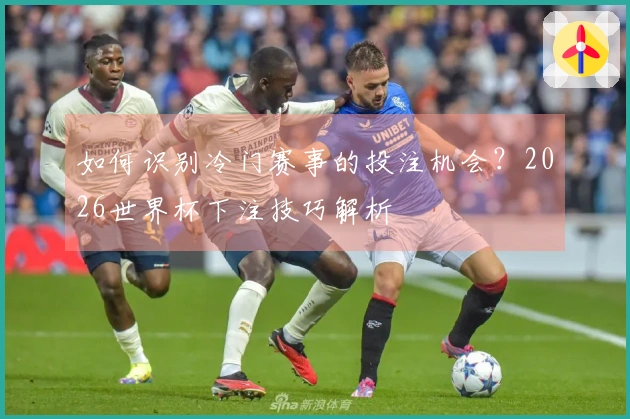 如何识别冷门赛事的投注机会？2026世界杯下注技巧解析