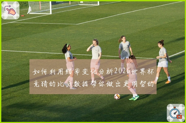 如何利用赔率变化分析2026世界杯竞猜的比分数据帮你做出更明智的下注决策