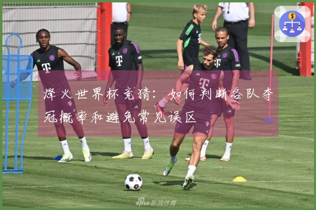 烽火世界杯竞猜：如何判断各队夺冠概率和避免常见误区
