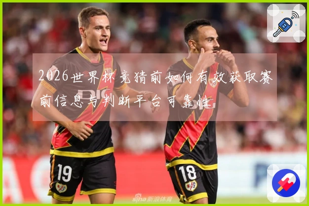2026世界杯竞猜前如何有效获取赛前信息与判断平台可靠性