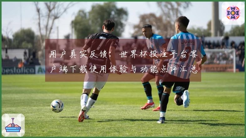 用户真实反馈：世界杯投注平台客户端下载使用体验与功能点评汇总