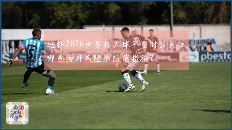 选择2026世界杯买球平台时应关注哪些海外风险和防范措施？
