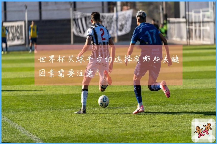 世界杯买球平台的选择有哪些关键因素需要注意？