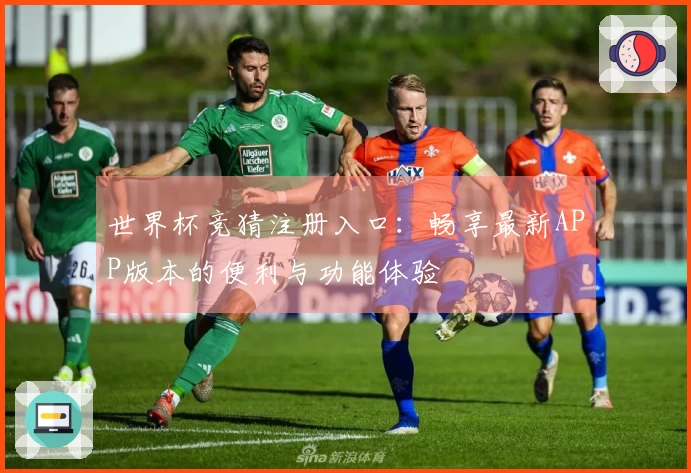 世界杯竞猜注册入口：畅享最新APP版本的便利与功能体验