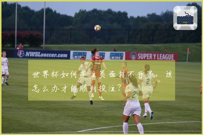 世界杯如何下注页面打不开了，该怎么办才能顺利投注？
