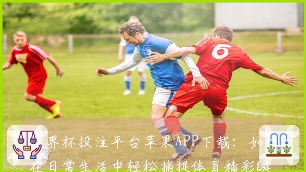 世界杯投注平台苹果APP下载：如何在日常生活中轻松捕捉体育精彩瞬间