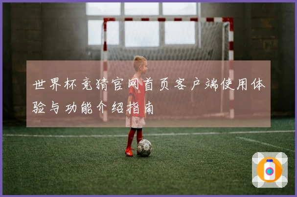 世界杯竞猜官网首页客户端使用体验与功能介绍指南