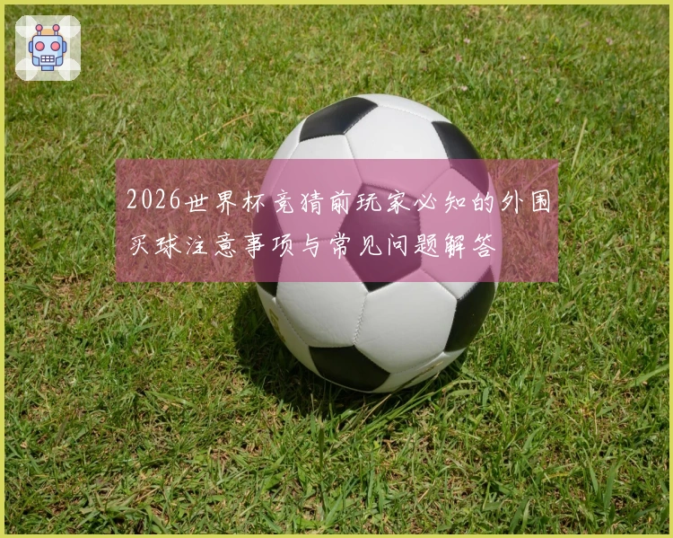 2026世界杯竞猜前玩家必知的外围买球注意事项与常见问题解答