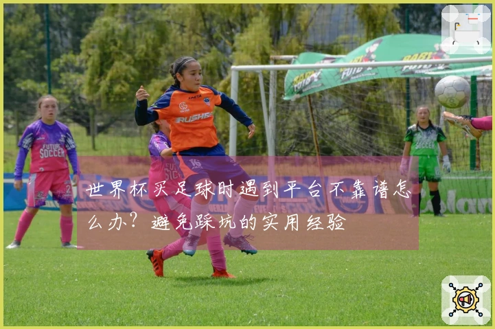 世界杯买足球时遇到平台不靠谱怎么办？避免踩坑的实用经验