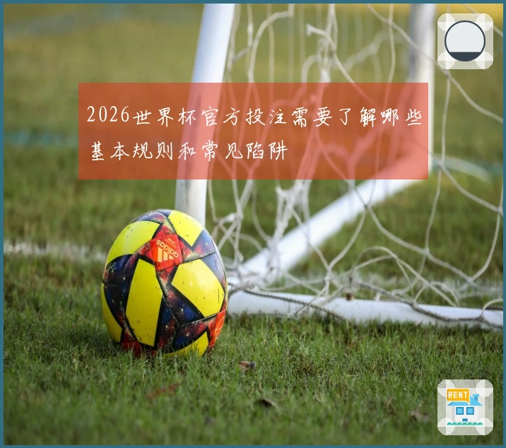 2026世界杯官方投注需要了解哪些基本规则和常见陷阱
