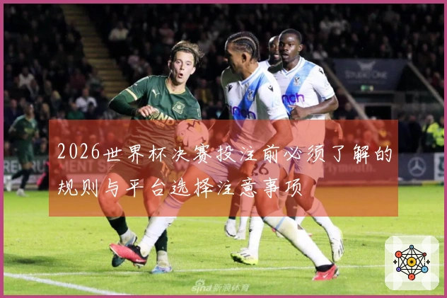 2026世界杯决赛投注前必须了解的规则与平台选择注意事项