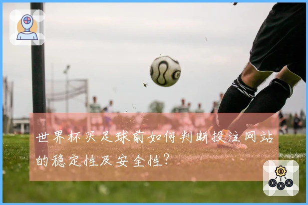 世界杯买足球前如何判断投注网站的稳定性及安全性？
