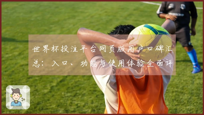 世界杯投注平台网页版用户口碑汇总:入口、功能与使用体验全面评测