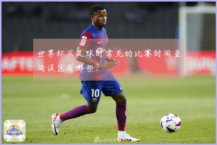 世界杯买足球时常见的比赛时间查询误区有哪些？