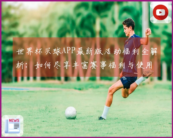 世界杯买球APP最新版活动福利全解析：如何尽享丰富赛事福利与使用体验