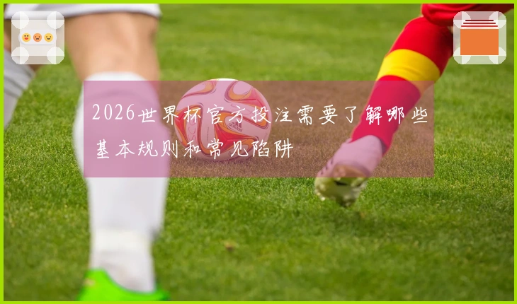 2026世界杯官方投注需要了解哪些基本规则和常见陷阱