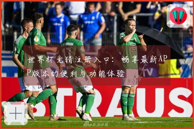 世界杯竞猜注册入口:畅享最新APP版本的便利与功能体验