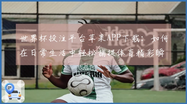 世界杯投注平台苹果APP下载：如何在日常生活中轻松捕捉体育精彩瞬间