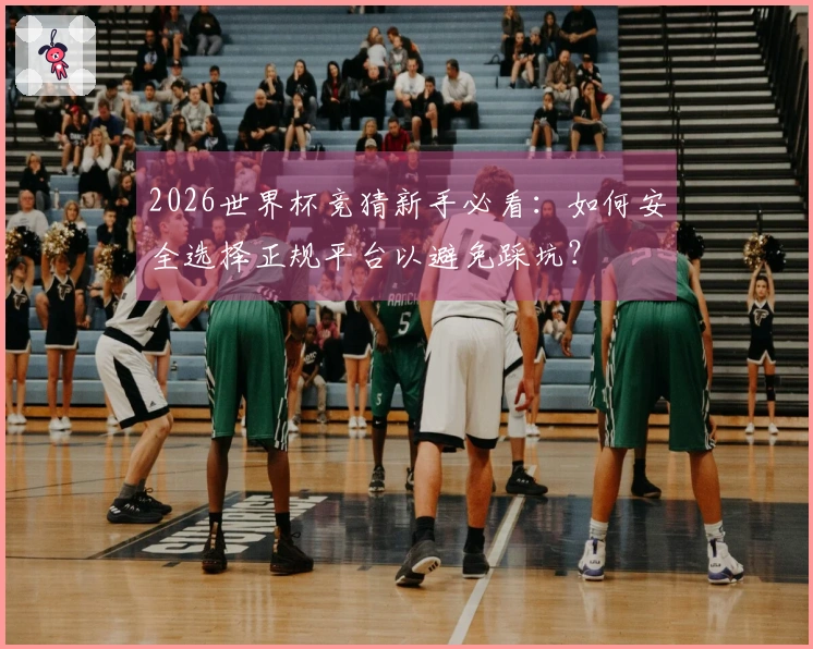 2026世界杯竞猜新手必看：如何安全选择正规平台以避免踩坑？