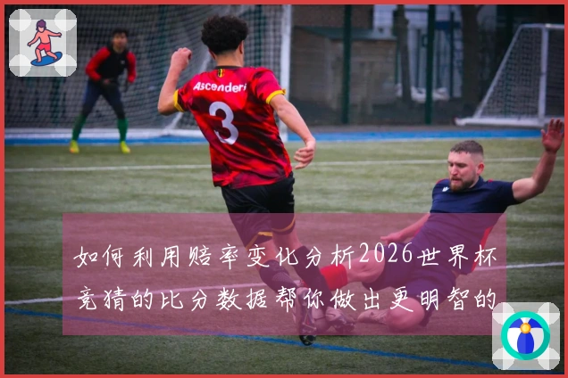 如何利用赔率变化分析2026世界杯竞猜的比分数据帮你做出更明智的下注决策