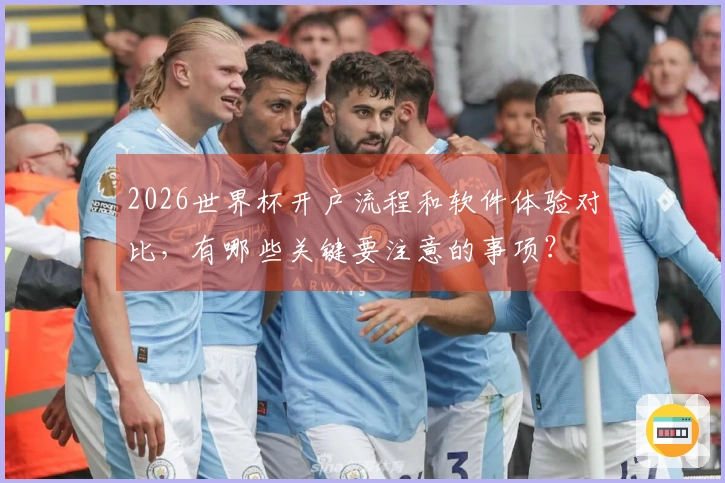 2026世界杯开户流程和软件体验对比，有哪些关键要注意的事项？