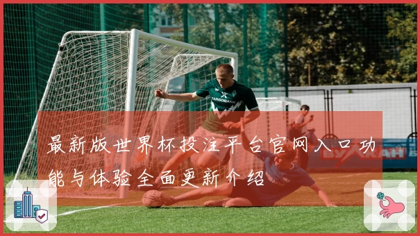 最新版世界杯投注平台官网入口功能与体验全面更新介绍