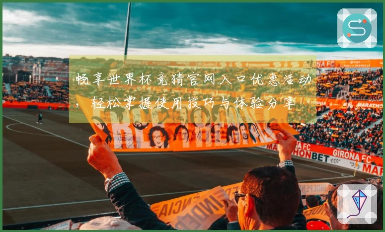 畅享世界杯竞猜官网入口优惠活动，轻松掌握使用技巧与体验分享