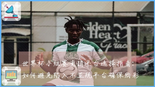 世界杯小组赛竞猜平台选择指南：如何避免陷入不正规平台确保购彩安全