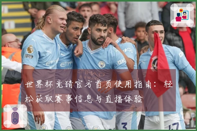 世界杯竞猜官方首页使用指南：轻松获取赛事信息与直播体验