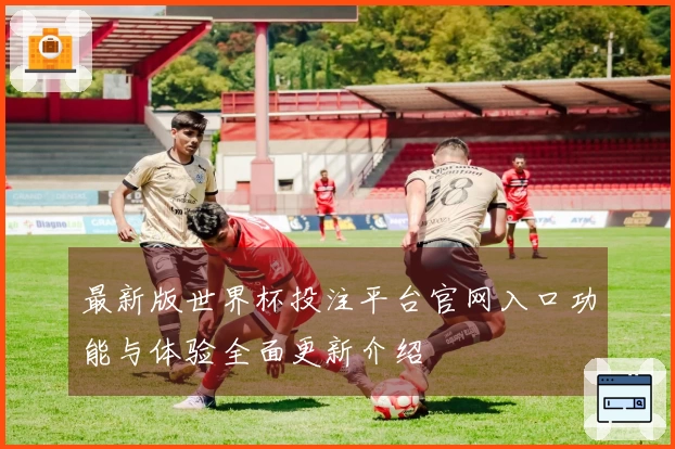 最新版世界杯投注平台官网入口功能与体验全面更新介绍