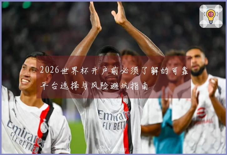 2026世界杯开户前必须了解的可靠平台选择与风险避坑指南