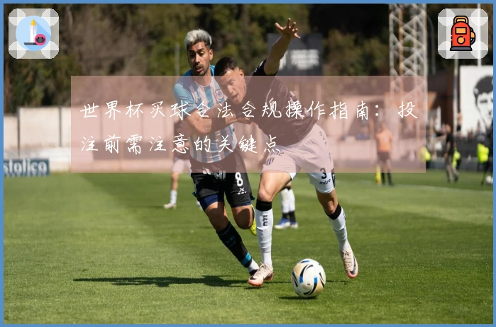 世界杯买球合法合规操作指南：投注前需注意的关键点