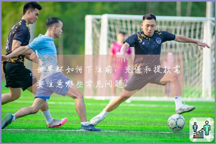 世界杯如何下注前，充值和提款需要注意哪些常见问题？