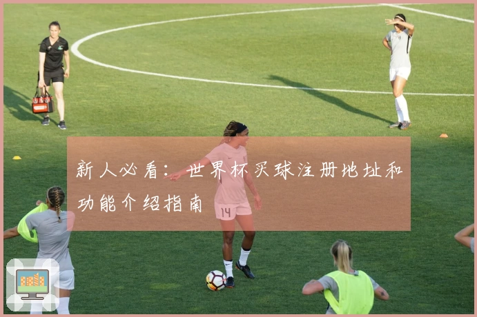 新人必看:世界杯买球注册地址和功能介绍指南