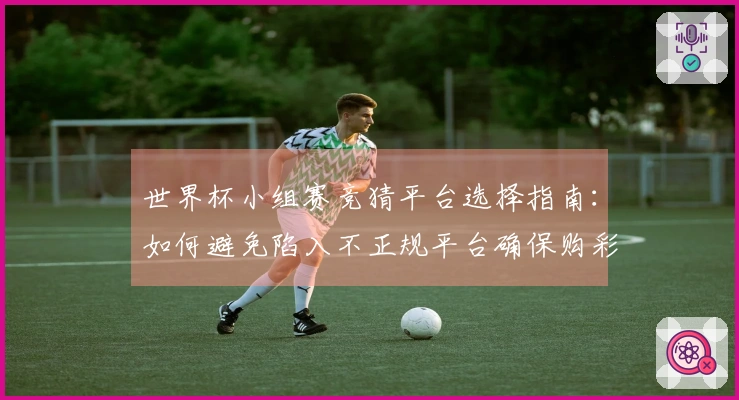世界杯小组赛竞猜平台选择指南：如何避免陷入不正规平台确保购彩安全