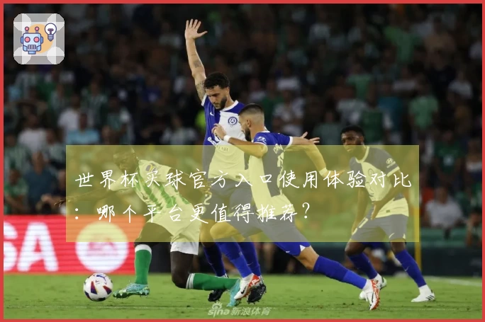 世界杯买球官方入口使用体验对比：哪个平台更值得推荐？