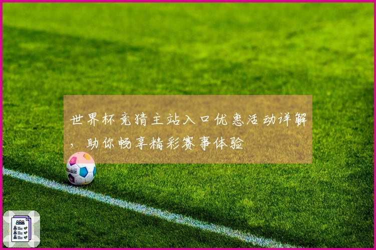 世界杯竞猜主站入口优惠活动详解，助你畅享精彩赛事体验